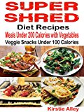 Super Shred Diet Recipes: Meals Under 200 Calories with Vegetables: Veggie Snacks Under 100 Calories