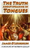The Truth About Speaking In Tongues: An Examination of the Pentecostal and Charismatic Doctrine and Experience