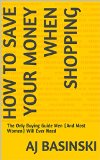 How to Save Your Money When Shopping: The Only Buying Guide Men (And Most Women) Will Ever Need (Saving your Money Book 2)