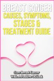 Breast Cancer Causes, Symptoms, Stages & Treatment Guide: Cure Breast Cancer With A Positive Outlook