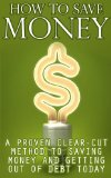 How to Save Money: A Proven Clear Cut Method to Saving Money and Getting Out of Debt Today (Save Money, Save Money on Groceries, Save Money by Making Small ... Money on Bills, Save Money on Shopping)