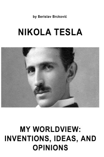 Nikola Tesla My Worldview: Inventions, Ideas, and Opinions