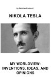 Nikola Tesla My Worldview: Inventions, Ideas, and Opinions