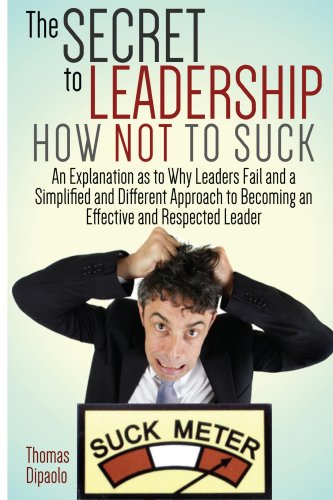 The Secret to Leadership: How Not to Suck: An Explanation as to Why Leaders Fail And a Simplified And Different Approach to Becoming an Effective And Respected Leader