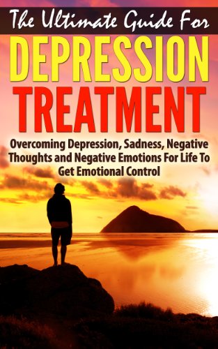 The Ultimate Guide for Depression Treatment: Overcoming Depression, Sadness, Negative Thoughts and Negative Emotions for Life to Get Emotional Control