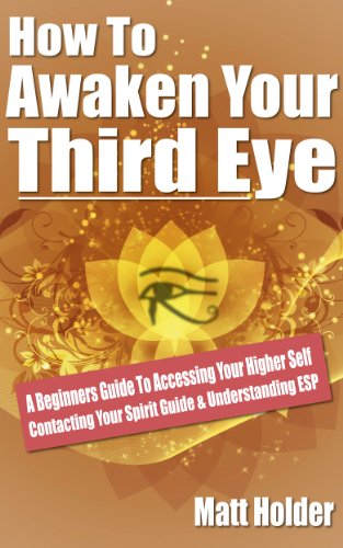 How To Awaken Your Third Eye: A Beginners Guide To Accessing Your Higher Self Contacting Your Spirit Guide & Understanding ESP