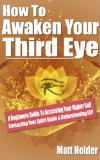 How To Awaken Your Third Eye: A Beginners Guide To Accessing Your Higher Self Contacting Your Spirit Guide & Understanding ESP