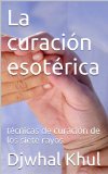 La curaciÃ³n esotÃ©rica: tÃ©cnicas de curaciÃ³n de los siete rayos (Spanish Edition)