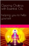 Clearing Chakras with Essential Oils  helping you to help yourself (Healthy Lifestyle with Essential Oils Book 1)