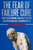 The Fear Of Failure Cure - How To Overcome Low Self-Esteem and Increase Self Confidence in Decision Making: Fears, Decisive, Strategic Thinking, Strategy, Decision Making, Fearless, Problem Solving