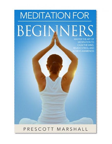 Meditation for Beginners: Master the Art of Meditation to Calm the Mind, Relieve Stress, and Achieve Awareness (Meditation Series - Learn how to Harness Your Inner Power and Free Your Mind)