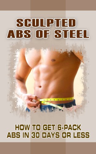 Sculpted Abs of Steel: How To Get 6-Pack Abs In 30 Days Or Less