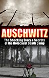 Auschwitz: The Shocking Story & Secrets of the Holocaust Death Camp (Auschwitz, Holocaust, Jewish, History, Eyewitness Account, World War 2 Book 1)