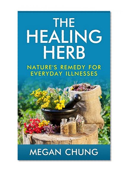 The Healing Herb: Natural Remedies For Everyday Illnesses (Powerful Herbal Recipes)