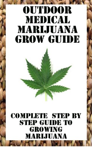 Outdoor Medical Marijuana Grow Guide: Complete Step By Step Guide To Growing The Best Outdoor Marijuana And Biggest Yeilds: grow the best Marijuana with the biggest yeilds