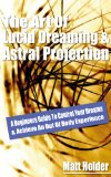 Learn The Art Of Lucid Dreaming & Astral Projection: A Beginners Guide To Control Your Dreams & Achieve An Out Of Body Experience