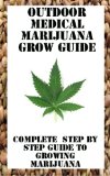 Outdoor Medical Marijuana Grow Guide: Complete Step By Step Guide To Growing The Best Outdoor Marijuana And Biggest Yeilds: grow the best Marijuana with the biggest yeilds