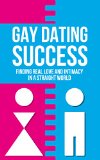 Gay Dating Success: Finding Real Love and Intimacy In a Straight World (Real Love, Sex, Finding Women, Finding Men Book 1)