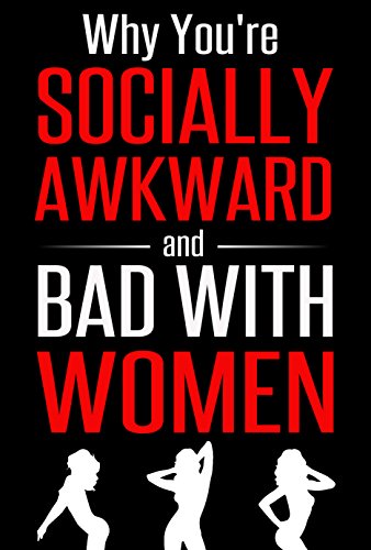 Why You're Socially Awkward and Bad With Women: The Guide To Social and Dating Prowess