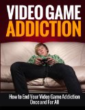 Video Game Addiction: How to End Your Video Game Addiction Once and For All (Addiction Recovery, Addictions, Video Game Addiction, Online Gaming Addiction)