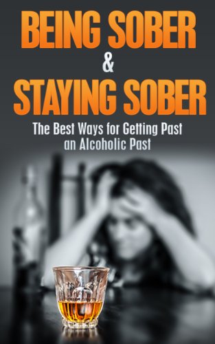 Being Sober & Staying Sober: The Best Ways for Getting Past an Alcoholic Past (being sober, living sober, alcoholism, drug dependency, recovery, drug abuse, alcohol addiction Book 1)