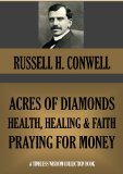 ACRES OF DIAMONDS, HEALTH, HEALING AND FAITH, PRAYING FOR MONEY (Annotated) (Timeless Wisdom Collection Book 246)
