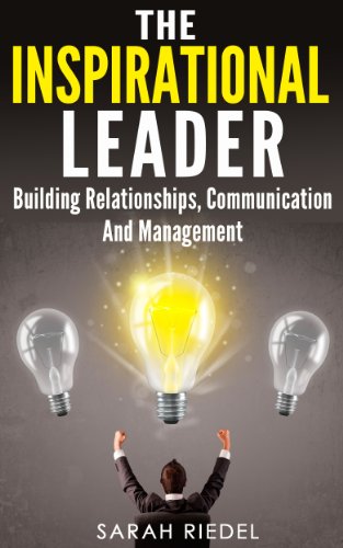 The Inspirational Leader: Building Relationships, Communication And Management (Management And Leadership, Leader, Leadership, Management Books, Leadership Development, Self Improvement)