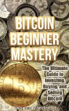 Bitcoin Beginner Mastery: The Ultimate Guide to Investing, Buying, and Selling Bitcoin