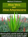 Aloe Vera and Aloe Arborescens: How to grow, care for and use your medicinal plants for better health! (Organic Gardening Book 4)