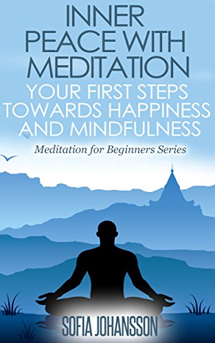 Inner Peace With Meditation: Your First Steps Towards Happiness and Mindfulness (Meditation for Beginners Book 1)