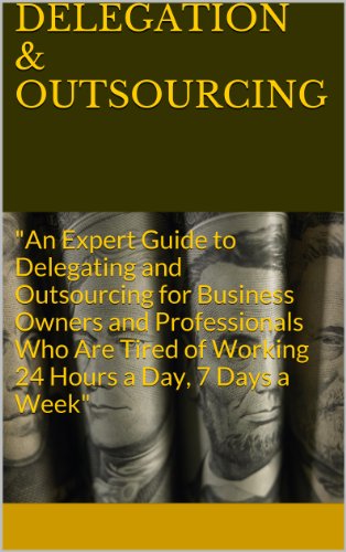 DELEGATION & OUTSOURCING: "An Expert Guide to Delegating and Outsourcing for Business Owners and Professionals Who Are Tired of Working 24 Hours a Day, 7 Days a Week"
