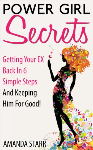 Power Girl Secrets : Getting Your EX Back In 6 Simple Steps And Keeping Him For Good!