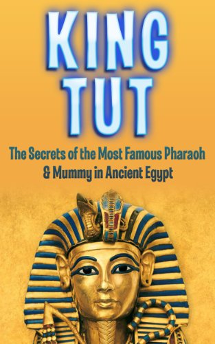 King Tut: The Secrets of the Most Famous Pharaoh & Mummy in Ancient Egypt: King Tut Revealed (King Tut, Ancient Egypt, Pharaoh, Shadow King, Mummy Book 1)