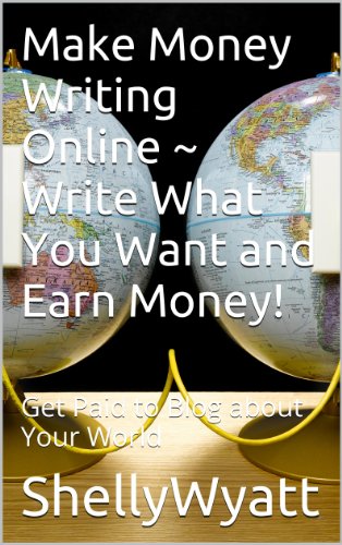 Make Money Writing Online ~ Write What You Want and Earn Money!: Get Paid to Blog about Your World