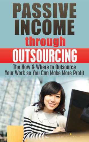 Passive Income through Outsourcing: The How & Where to Outsource Your Work so You Can Make More Profit (Outsourcing, Passive Income, Outsourcing mastery, ... Residual income, internet marketing Book 1)