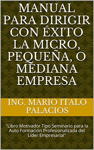 MANUAL PARA DIRIGIR CON Ã‰XITO LA MICRO, PEQUEÃ‘A, O MEDIANA EMPRESA: "Libro Motivador Tipo Seminario para la Auto FormaciÃ³n Profesionalizada del LÃ­der Empresarial" (Spanish Edition)