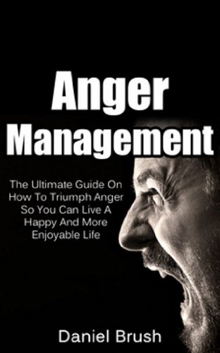 Anger Management: The Ultimate Guide On How To Triumph Over Anger So You Can Live A Happy And More Enjoyable Life