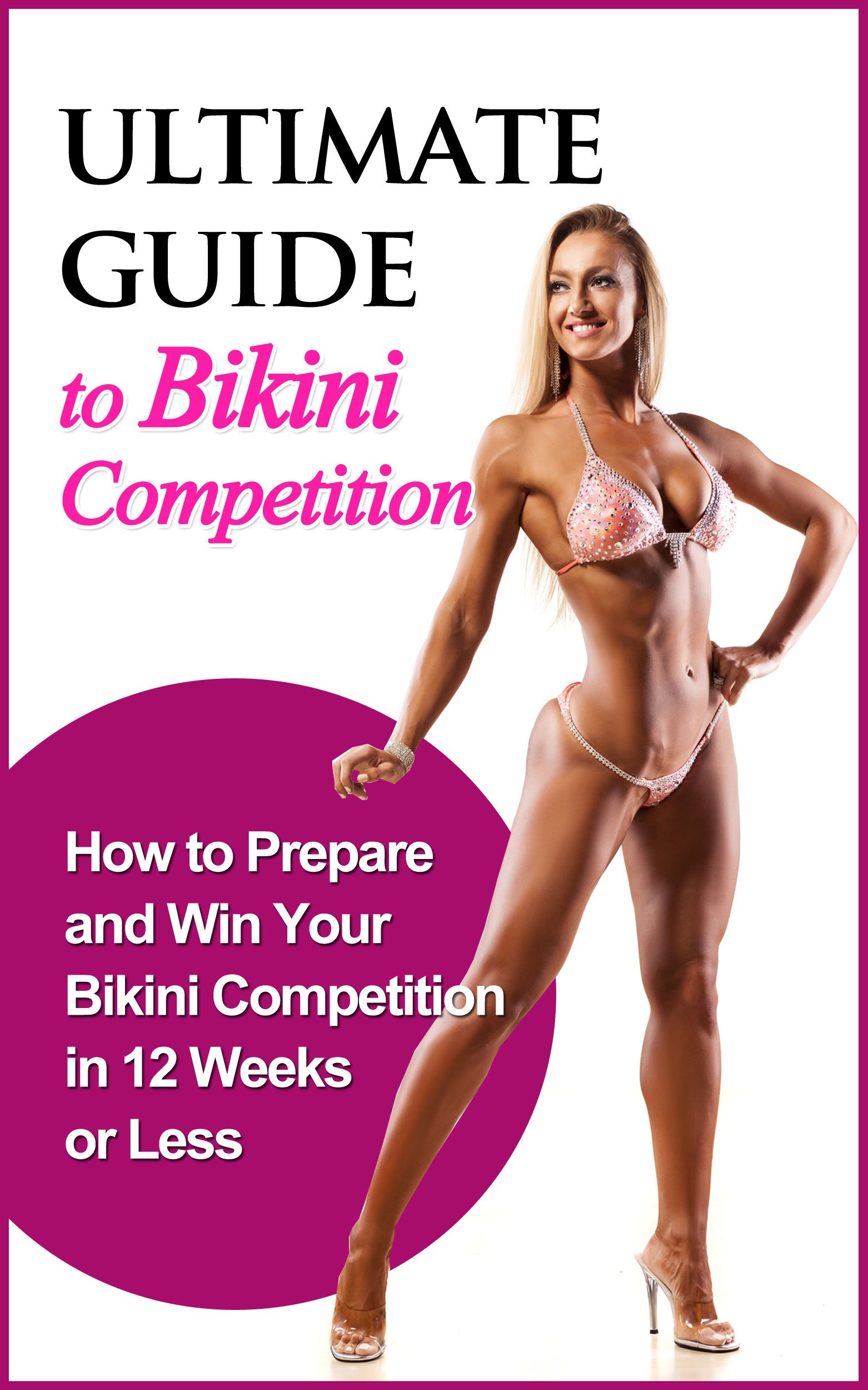 Ultimate Guide to Bikini Competition: How to Prepare and Win your Bikini Competition in 12 Weeks or Less (Fitness, Physique, Body Building, Bikini, Competition, Health)