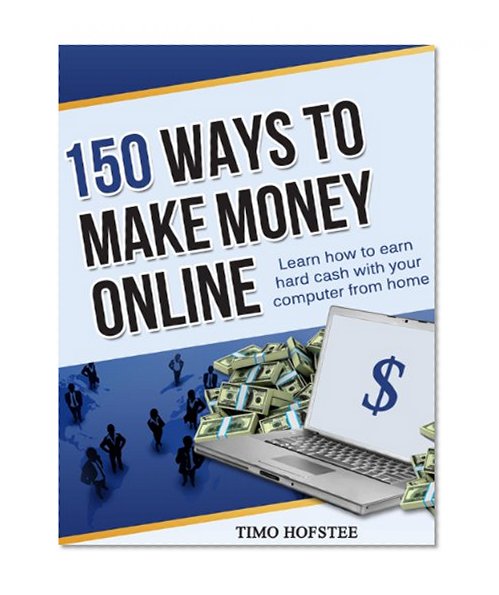 150 Ways to Make Money Online: Learn How to Make Hard Cash with Your Computer from Home