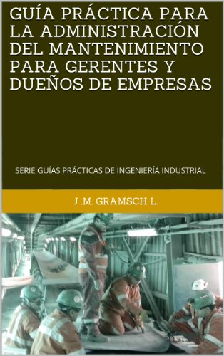 GUÍA PRÁCTICA PARA LA ADMINISTRACIÓN DEL MANTENIMIENTO PARA GERENTES Y DUEÑOS DE EMPRESAS: SERIE GUÍAS PRÁCTICAS DE INGENIERÍA INDUSTRIAL (SERIE GUÍAS ... INDUSTRIAL. nº 2) (Spanish Edition)