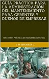 GUÍA PRÁCTICA PARA LA ADMINISTRACIÓN DEL MANTENIMIENTO PARA GERENTES Y DUEÑOS DE EMPRESAS: SERIE GUÍAS PRÁCTICAS DE INGENIERÍA INDUSTRIAL (SERIE GUÍAS ... INDUSTRIAL. nº 2) (Spanish Edition)