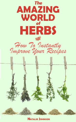 The Amazing World Of Herbs: How To Instantly Improve Your Recipes (Cooking With Herbs, Herbs and Spices, Herbs)