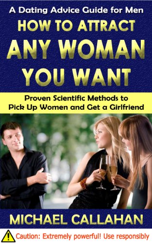HOW TO ATTRACT ANY WOMAN YOU WANT: A Dating Advice Guide for Men Proven Scientific Methods to Pick Up Women and Get a Girlfriend