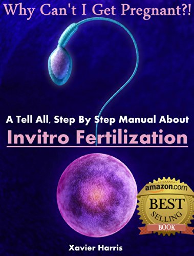 Why Can't I Get Pregnant?! - A Tell All, Step By Step Manual About Invitro Fertilization (IVF) Infertility