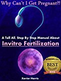 Why Can't I Get Pregnant?! - A Tell All, Step By Step Manual About Invitro Fertilization (IVF) Infertility