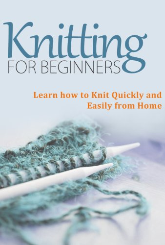 Knitting for Beginners: Learn How to Knit Quickly and Easily From Home (Knitting Books - Master this Amazing Craft and Knit Beautiful Patterns)