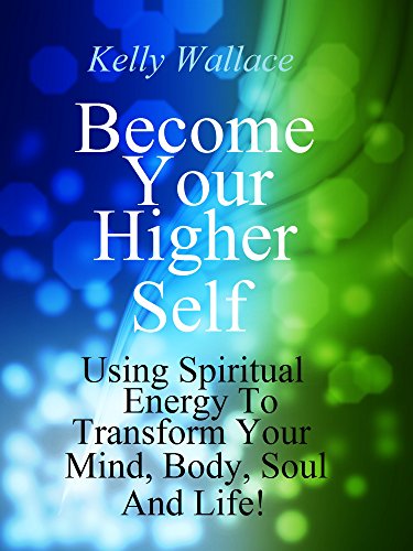 Become Your Higher Self - Using Spiritual Energy To Transform Your Mind, Body, Soul & Life!