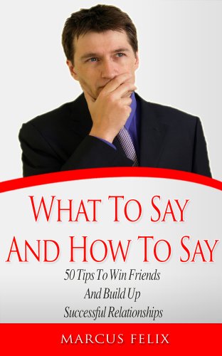 What To Say And How To Say : 50 Tips To Win Friends And Build Up Successful Relationships (FriendShip, Relationship, Friends, Girlfriend)