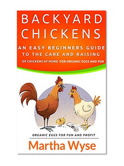 Backyard Chickens:  An Easy Beginners Guide to the Care And Raising of Chickens at Home for Organic Eggs and Fun (Wyse Home and Gardening Book 4)