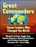 Great Commanders: Seven Leaders Who Changed the World - Alexander the Great, Genghis Khan, Napoleon Bonaparte, Admiral Horatio Nelson, John Pershing, Erwin Rommel "The Desert Fox", Curtis LeMay